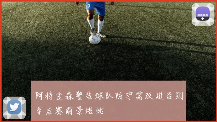 阿特金森警告球队防守需改进否则季后赛前景堪忧
