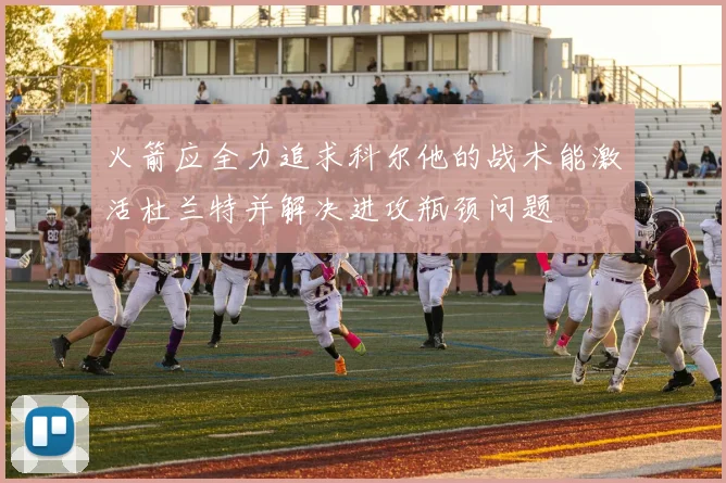火箭应全力追求科尔他的战术能激活杜兰特并解决进攻瓶颈问题