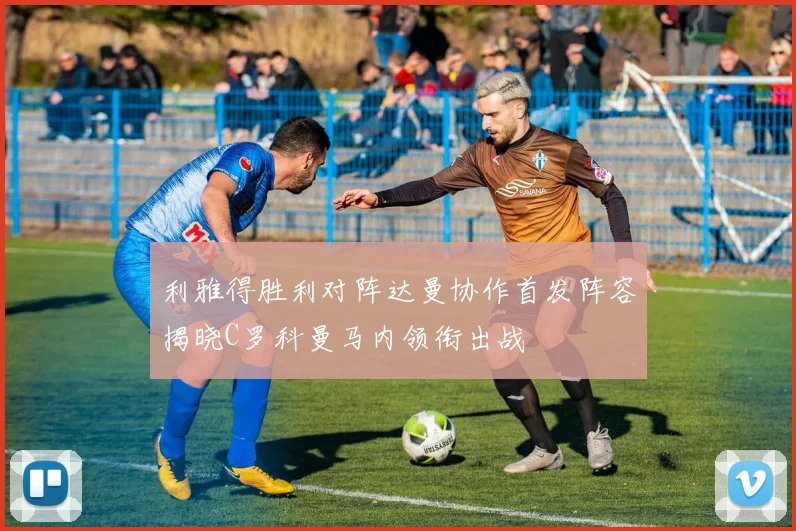 利雅得胜利对阵达曼协作首发阵容揭晓C罗科曼马内领衔出战